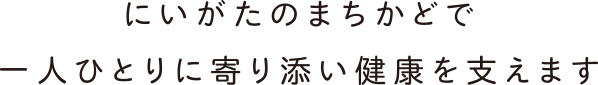 にいがたのまちかどで一人ひとりに寄り添い健康を支えます